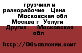 грузчики и разнорабочие › Цена ­ 1 400 - Московская обл., Москва г. Услуги » Другие   . Московская обл.